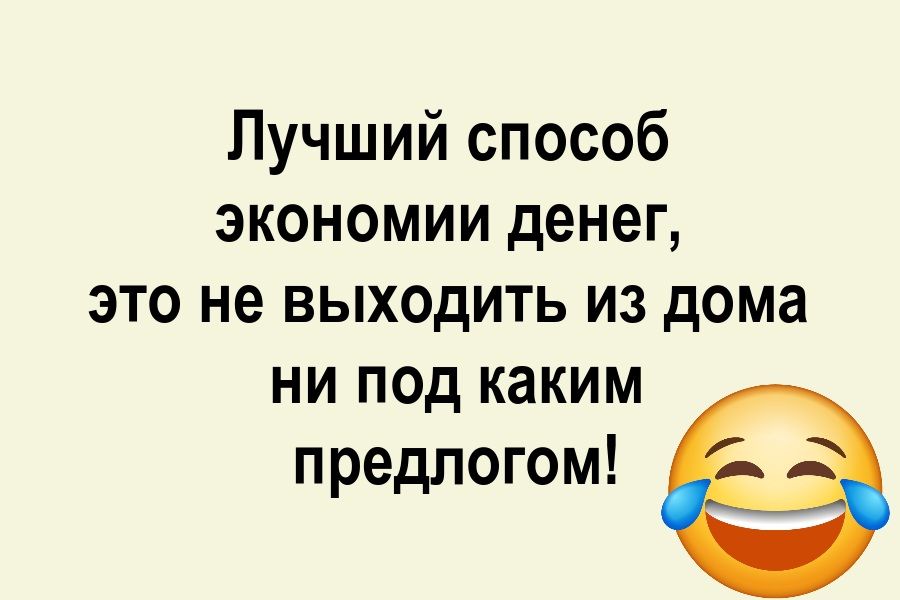 Лучший способ экономии денег, это не выходить из дома ни под каким предлогом!