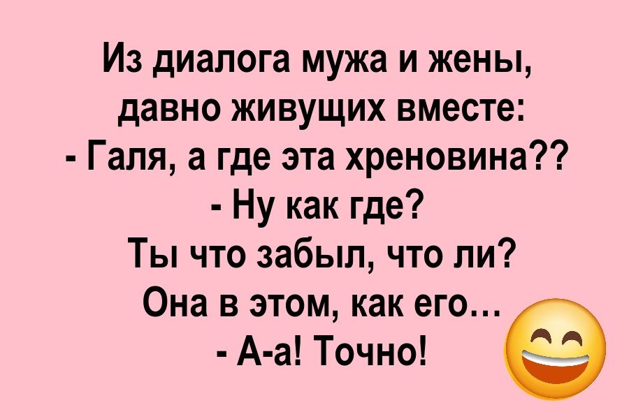 Из диалога мужа и жены, давно живущих вместе: - Галя, а где эта хреновина?? - Ну как где? Ты что забыл, что ли? Она в этом, как его... - А-а! Точно!