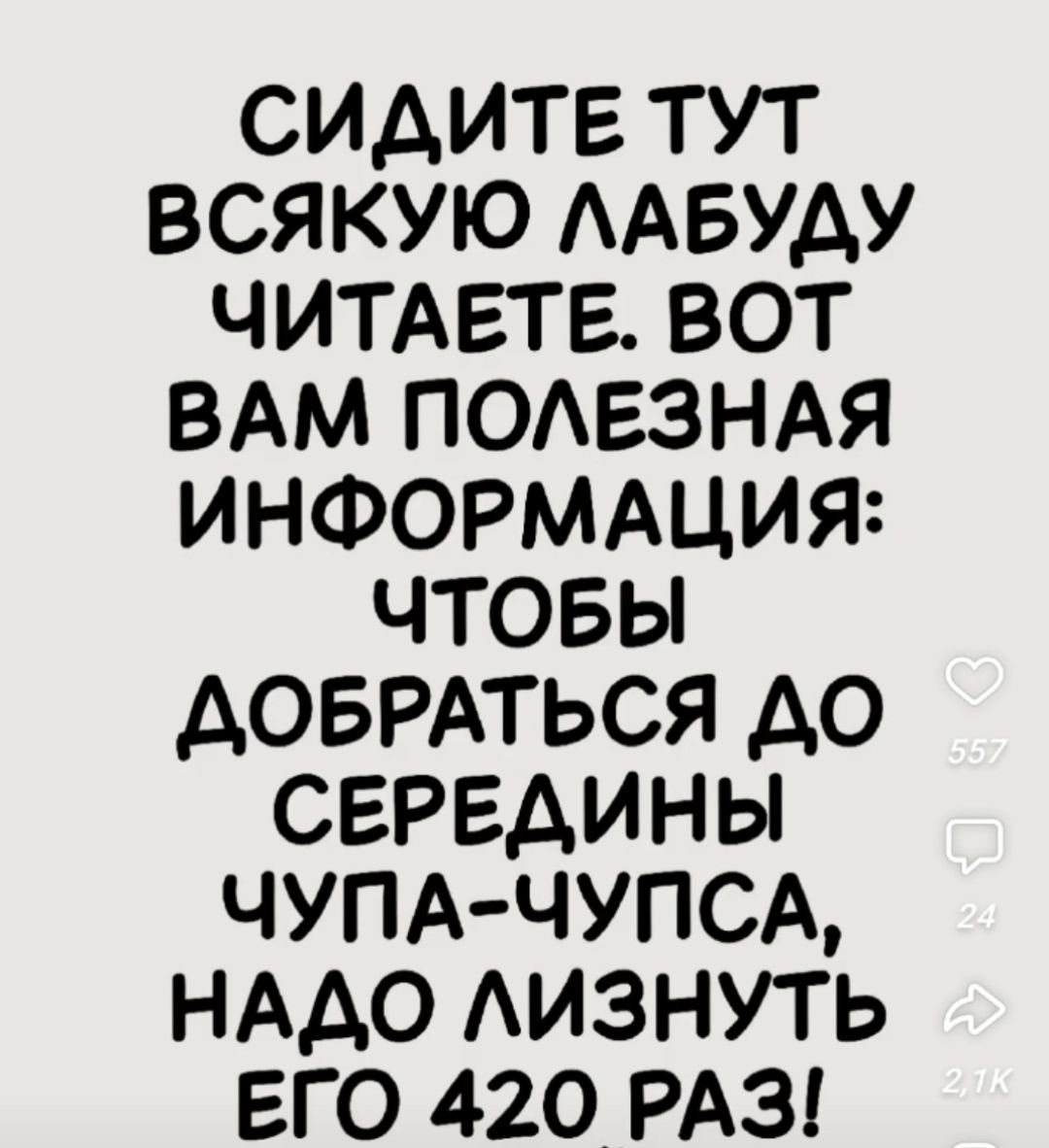СИДИТЕ ТУТ ВСЯКУЮ ЛАБУДУ ЧИТАЕТЕ. ВОТ ВАМ ПОЛЕЗНАЯ ИНФОРМАЦИЯ: ЧТОБЫ ДОБРАТЬСЯ ДО СЕРЕДИНЫ ЧУПА-ЧУПСА, НАДО ЛИЗНУТЬ ЕГО 420 РАЗ!