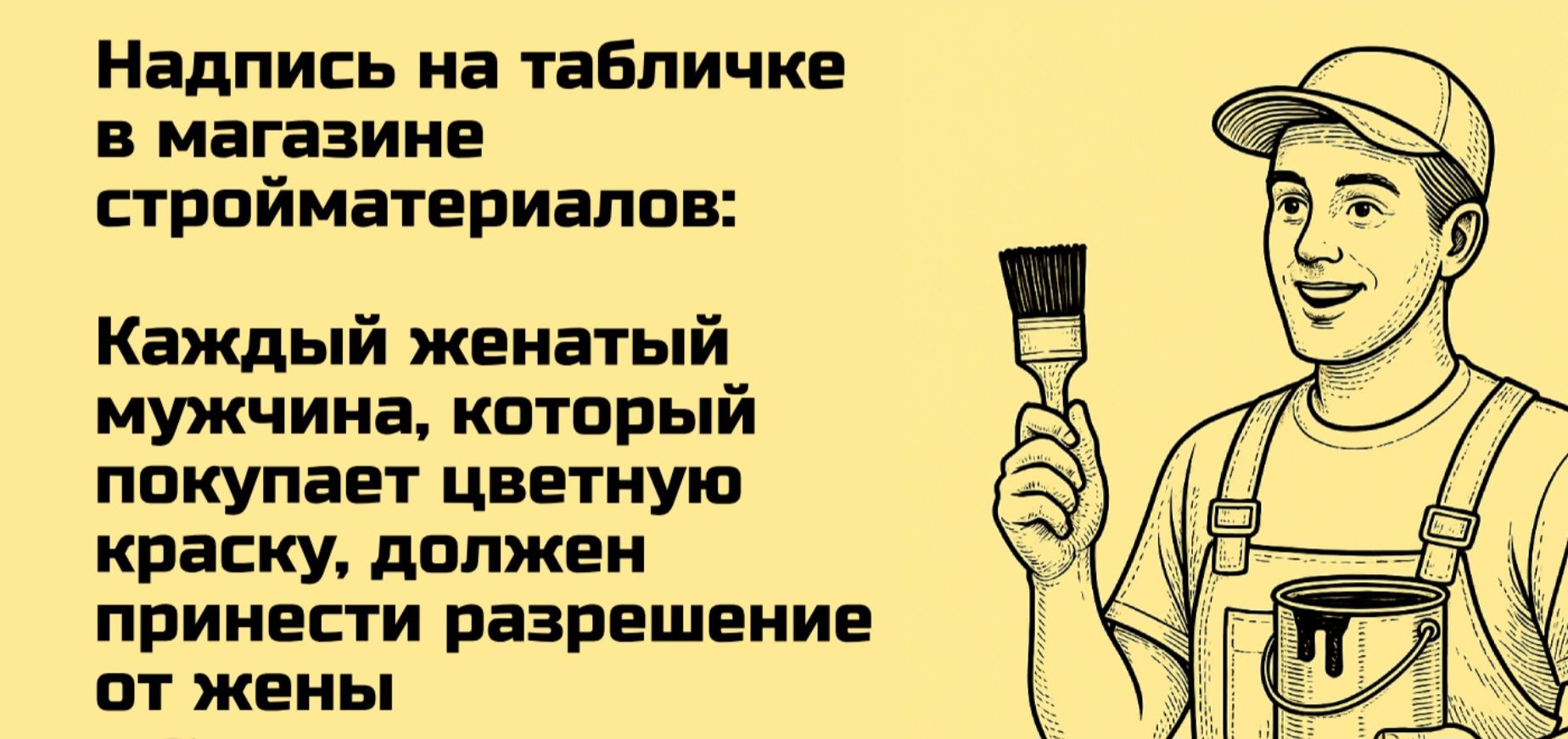 Надпись на табличке\nв магазине стройматериалов:\nКаждый женатый мужчина, который\nпокупает цветную краску, должен\nпринести разрешение от жены