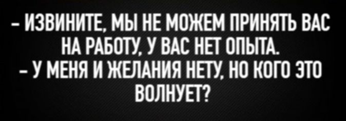 - ИЗВИНИТЕ, МЫ НЕ МОЖЕМ ПРИНЯТЬ ВАС НА РАБОТУ, У ВАС НЕТ ОПЫТА.
- У МЕНЯ И ЖЕЛАНИЯ НЕТУ, НО КОГО ЭТО ВОЛНУЕТ?