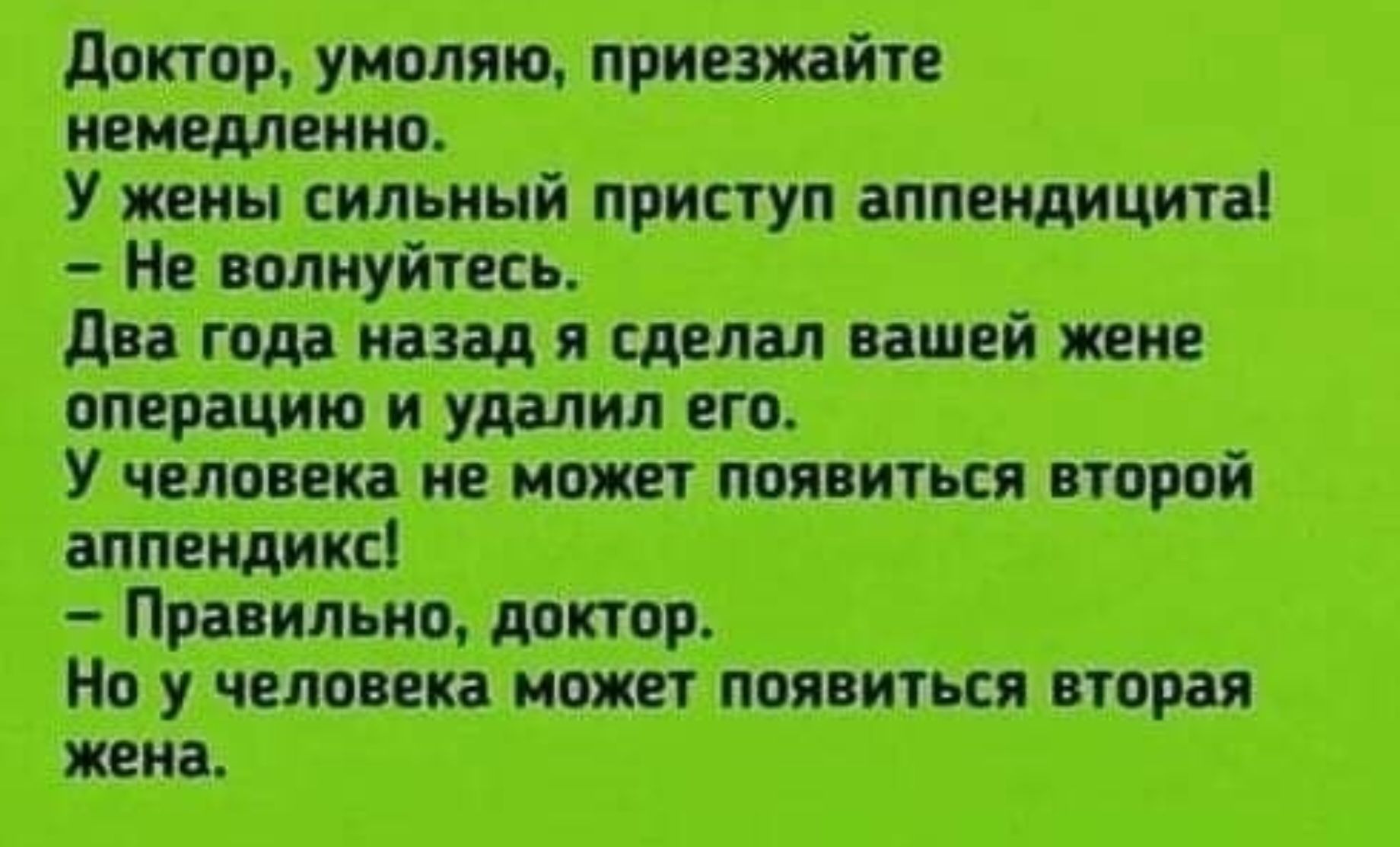 Доктор, умоляю, приезжайте немедленно.
У жены сильный приступ аппендицита!
— Не волнуйтесь.
Два года назад я сделал вашей жене операцию и удалил его.
У человека не может появиться второй аппендикс!
— Правильно, доктор.
Но у человека может появиться вторая
жена.