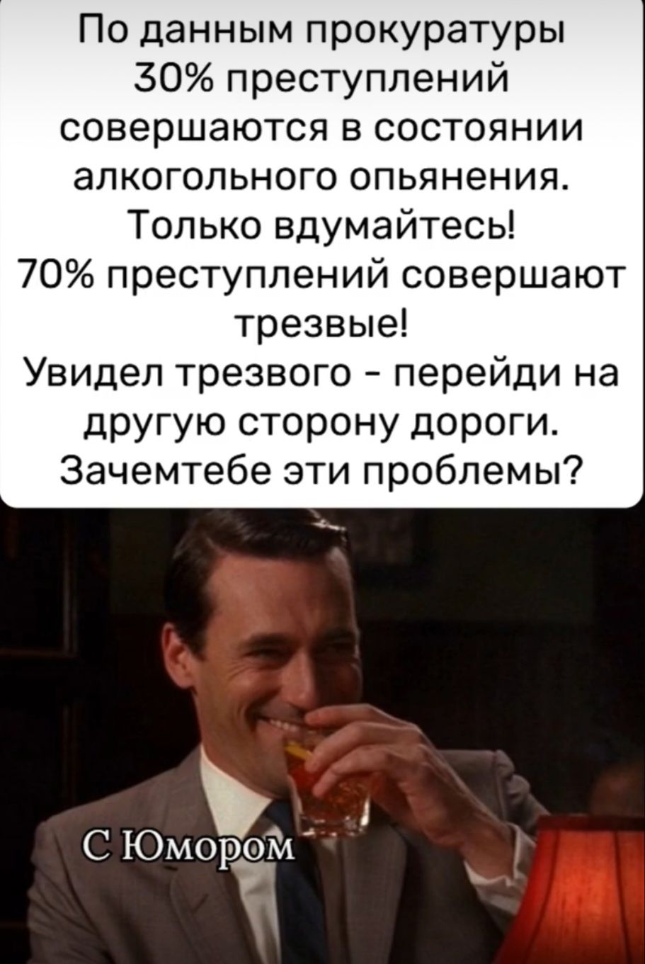 По данным прокуратуры
30% преступлений
совершаются в состоянии
алкогольного опьянения.
Только вдумайтесь!
70% преступлений совершают
трезвые!
Увидел трезвого - перейди на
другую сторону дороги.
Зачем тебе эти проблемы?
С Юмором