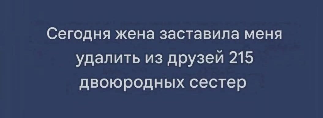 Сегодня жена заставила меня удалить из друзей 215 двоюродных сестер