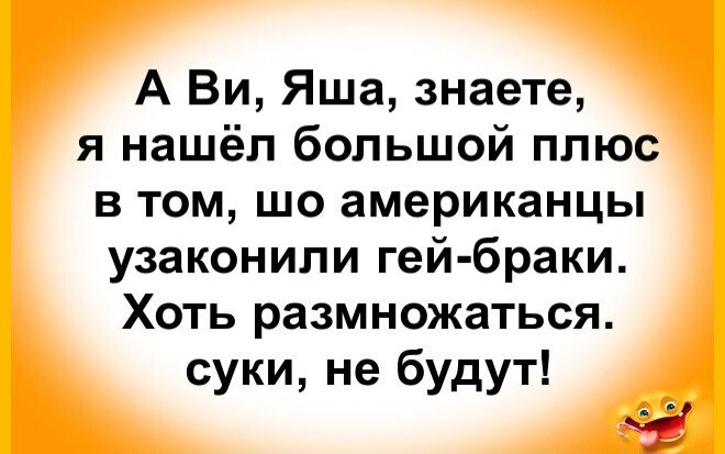 А Ви, Яша, знаете, я нашёл большой плюс в том, что американцы узакончили гей-браки. Хоть размножаться суки, не будут!