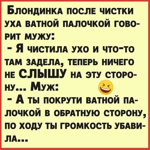 Блондинка после чистки уха ватной палочкой говоит мужу: - Я чистила ухо и что-то там задела, теперь ничего не слышу на эту сторону... Муж: - А ты покрути ватной палочкой в обратную сторону, по ходу ты громкость убавила...