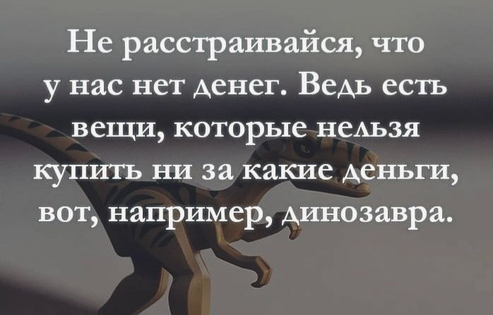 Не расстраивайся, что у нас нет денег. Ведь есть вещи, которые нельзя купить ни за какие деньги, вот, например, динозавра.