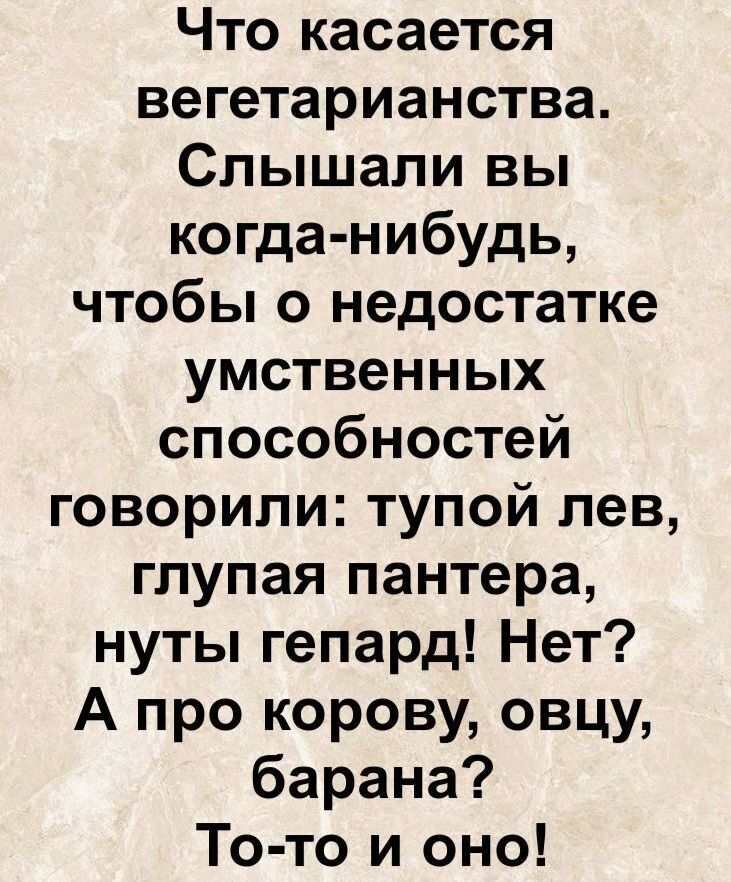 Что касается вегетарианства. Слышали вы когда-нибудь, чтобы о недостатке умственных способностей говорили: тупой лев, глупая пантера, нюты гепард! Нет? А про корову, овцу, барана? То-то и оно!