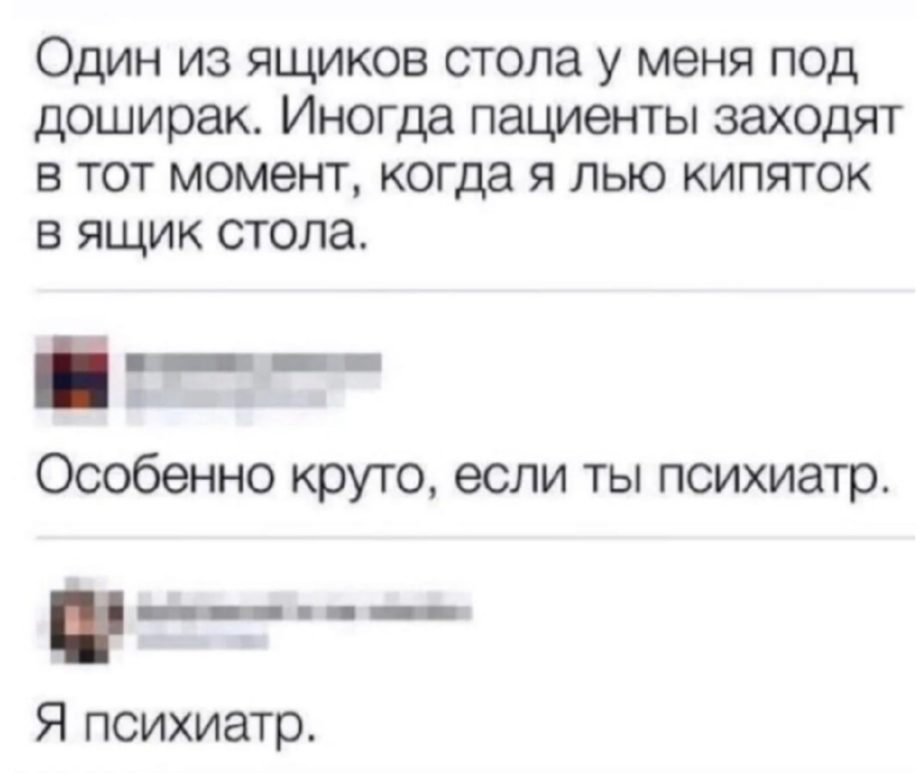 Один из ящиков стола у меня под доширак. Иногда пациенты заходят в тот момент, когда я лью кипяток в ящик стола. Особенно круто, если ты психиатр. Я психиатр.