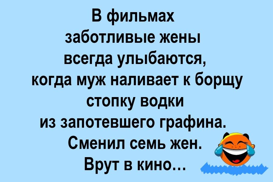 В фильмах заботливые жены всегда улыбаются, когда муж наливает к борщу стопку водки из запотевшего графина. Сменил семь жен. Врут в кино…