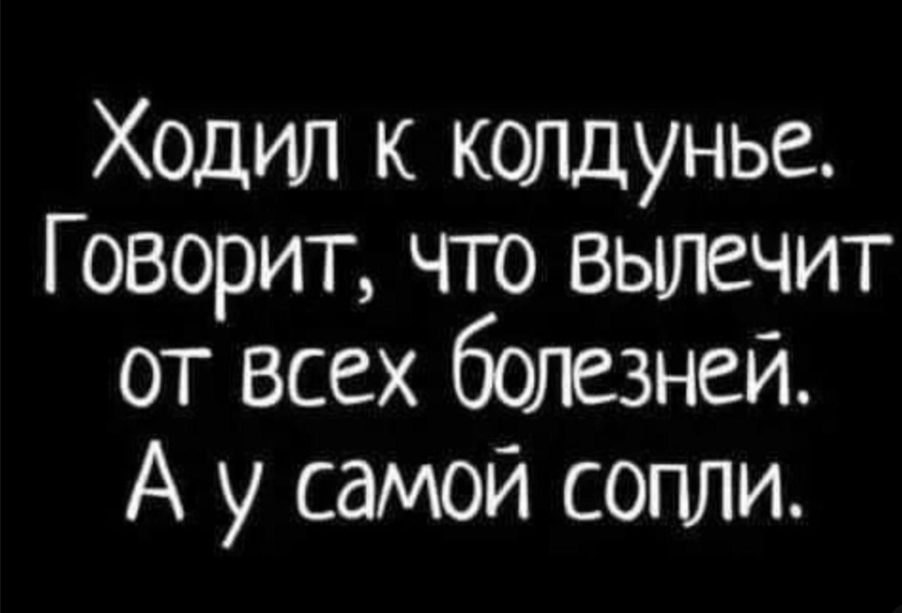 Ходил к колдунье. Говорит, что вылечит от всех болезней. А у самой сопли.
