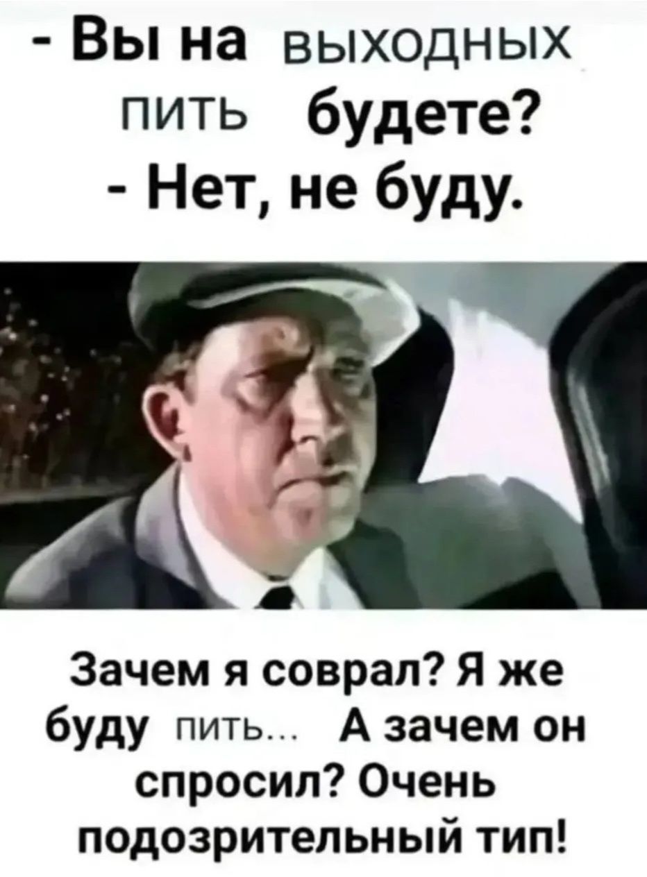 - Вы на выходных пить будете? - Нет, не буду. Зачем я соврал? Я же буду пить... А зачем он спросил? Очень подозрительный тип!