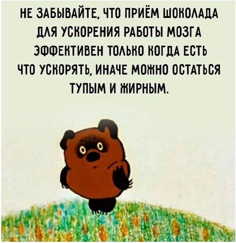 НЕ ЗАБЫВАЙТЕ, ЧТО ПРИЁМ ШОКОЛАДА ДЛЯ УСКОРЕНИЯ РАБОТЫ МОЗГА ЭФФЕКТИВЕН ТОЛЬКО КОГДА ЕСТЬ ЧТО УСКОРЯТЬ, ИНАЧЕ МОЖНО ОСТАТЬСЯ ТУПЫМ И ЖИРНЫМ.