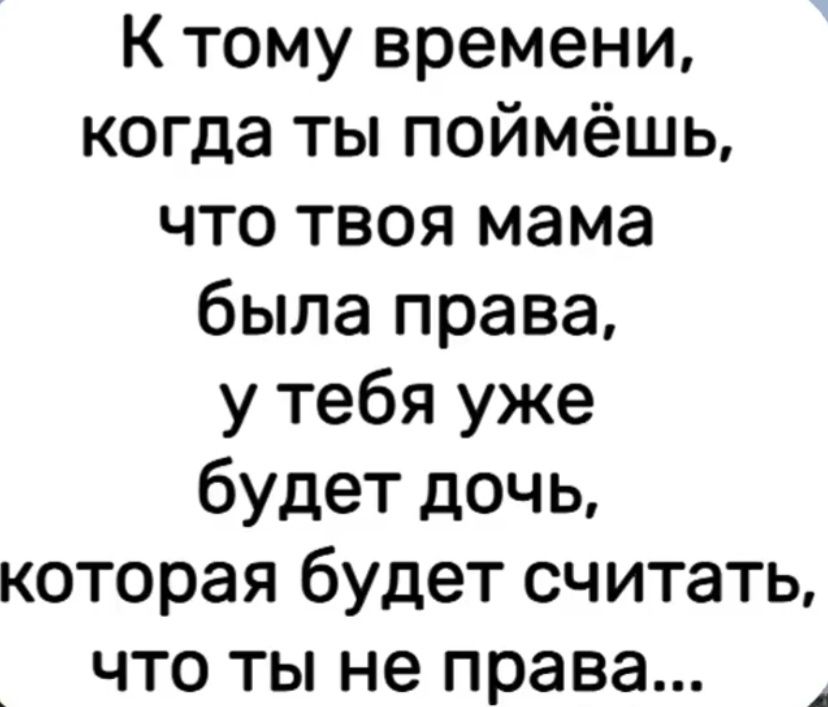 К тому времени, когда ты поймёшь, что твоя мама была права, у тебя уже будет дочь, которая будет считать, что ты не права...