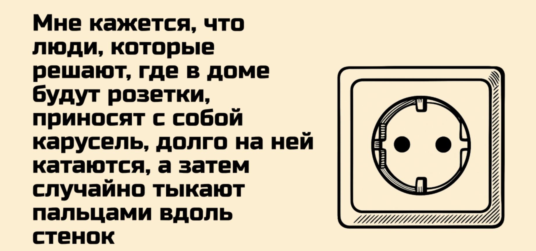 Мне кажется, что люди, которые решают, где в доме будут розетки, приносят с собой карусель, долго на неё катаются, а затем случайно тыкают пальцами вдоль стенок