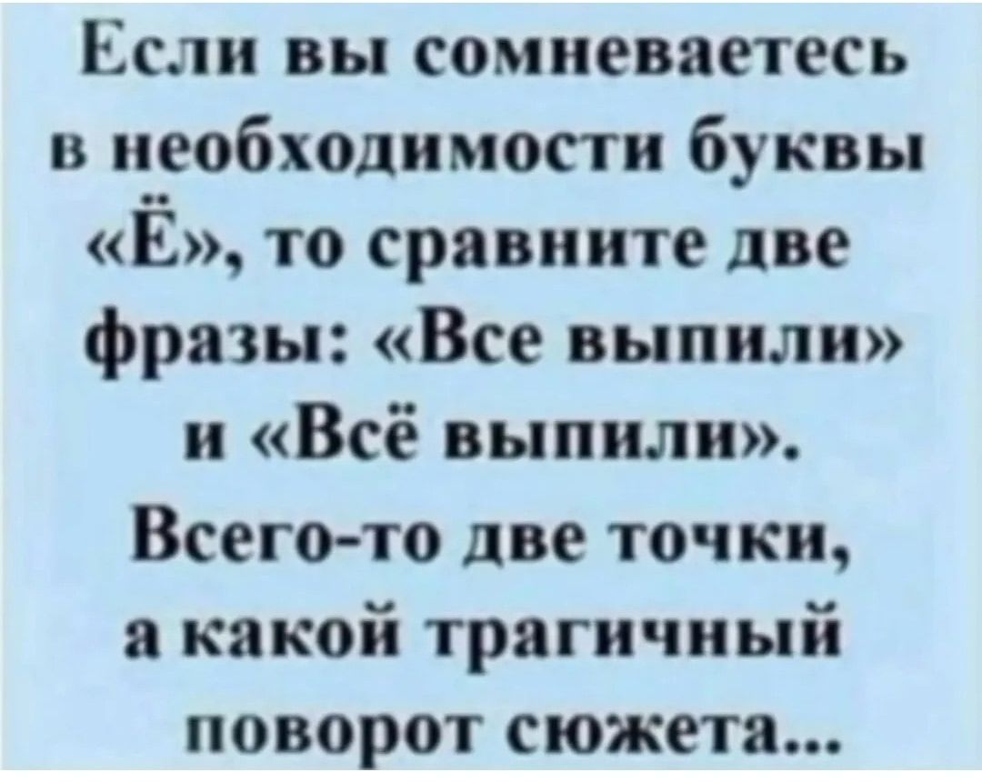 Если вы сомневаетесь в необходимости буквы «Ё», то сравните две фразы: «Все выпили» и «Всё выпили». Всего-то две точки, а какой трагичный поворот сюжета...