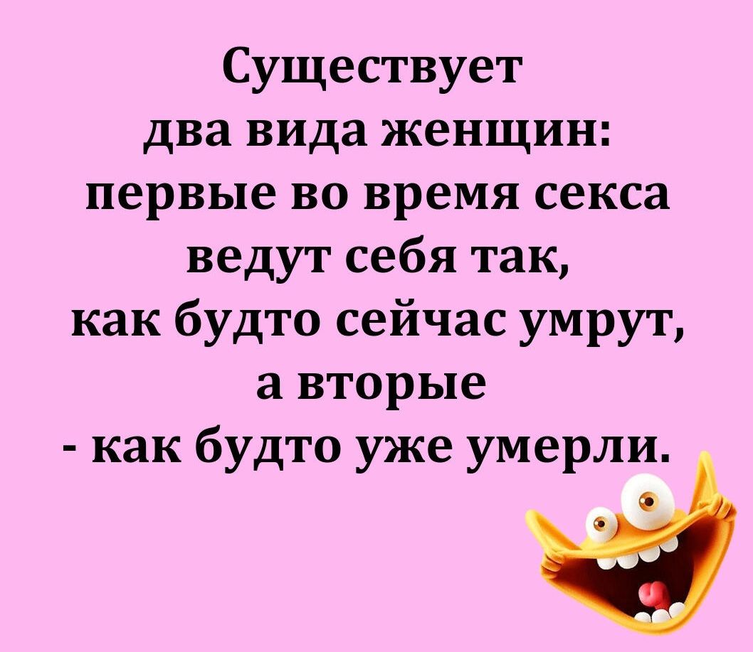 Существует два вида женщин: первые во время секса ведут себя так, как будто сейчас умрут, а вторые - как будто уже умерли.