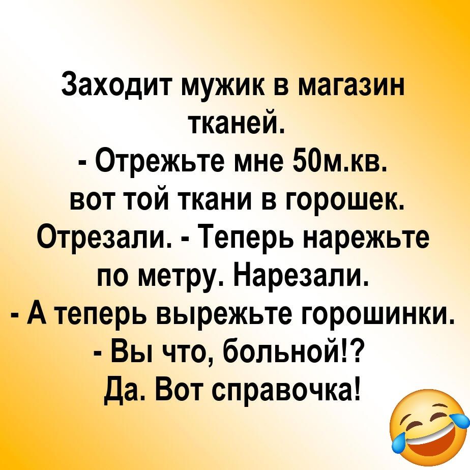 Заходит мужик в магазин тканей. - Отрежьте мне 50м.кв. вот той ткани в горошек. Отрезали. - Теперь нарежьте по метру. Нарезали. - А теперь вырежьте горошинки. - Вы что, больной!? Да. Вот справочка! 😂