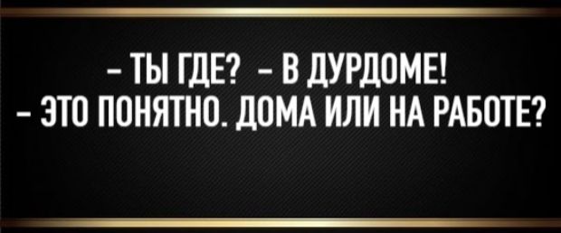 — Ты где? — В дурдоме! — Это понятно. Дома или на работе?