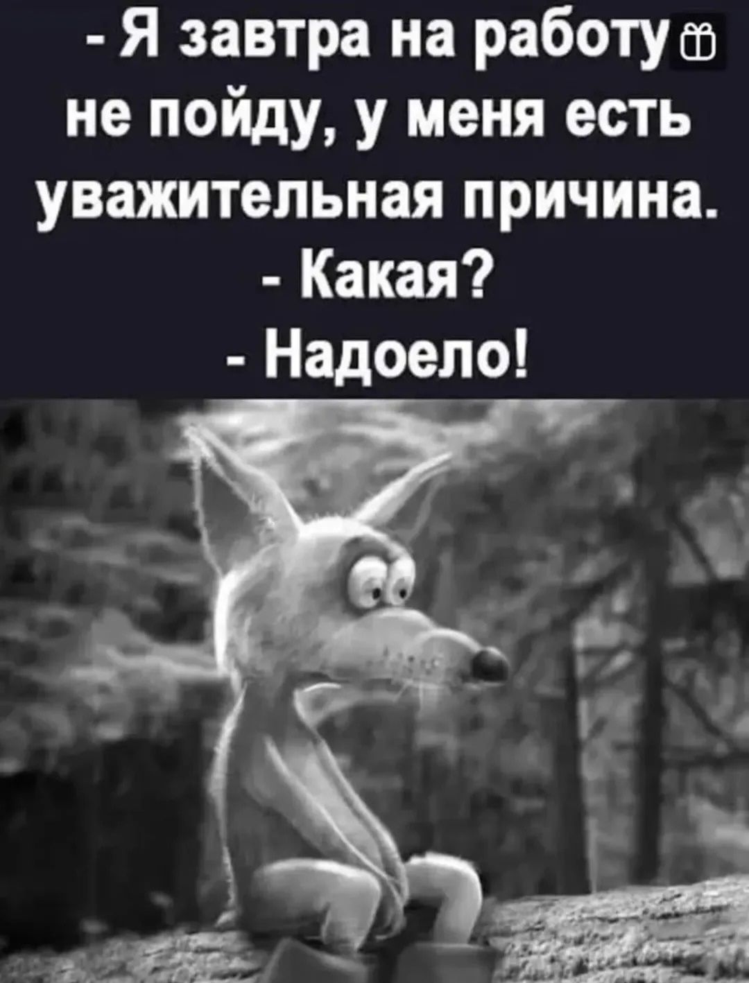 - Я завтра на работу не пойду, у меня есть уважительная причина. - Какая? - Надоело!