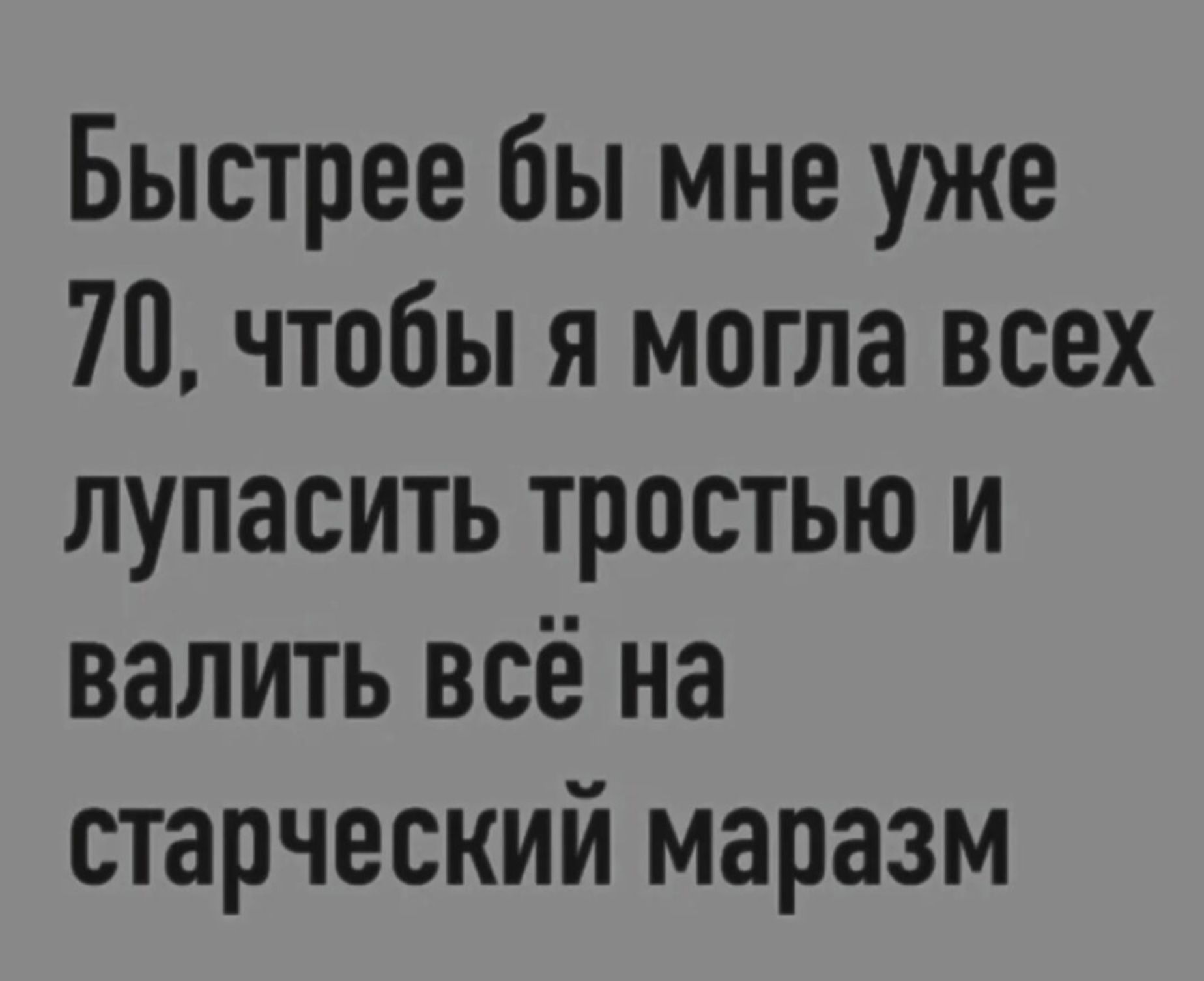 Быстрее бы мне уже 70, чтобы я могла всех лупасить тростью и валить всё на старчество маразм