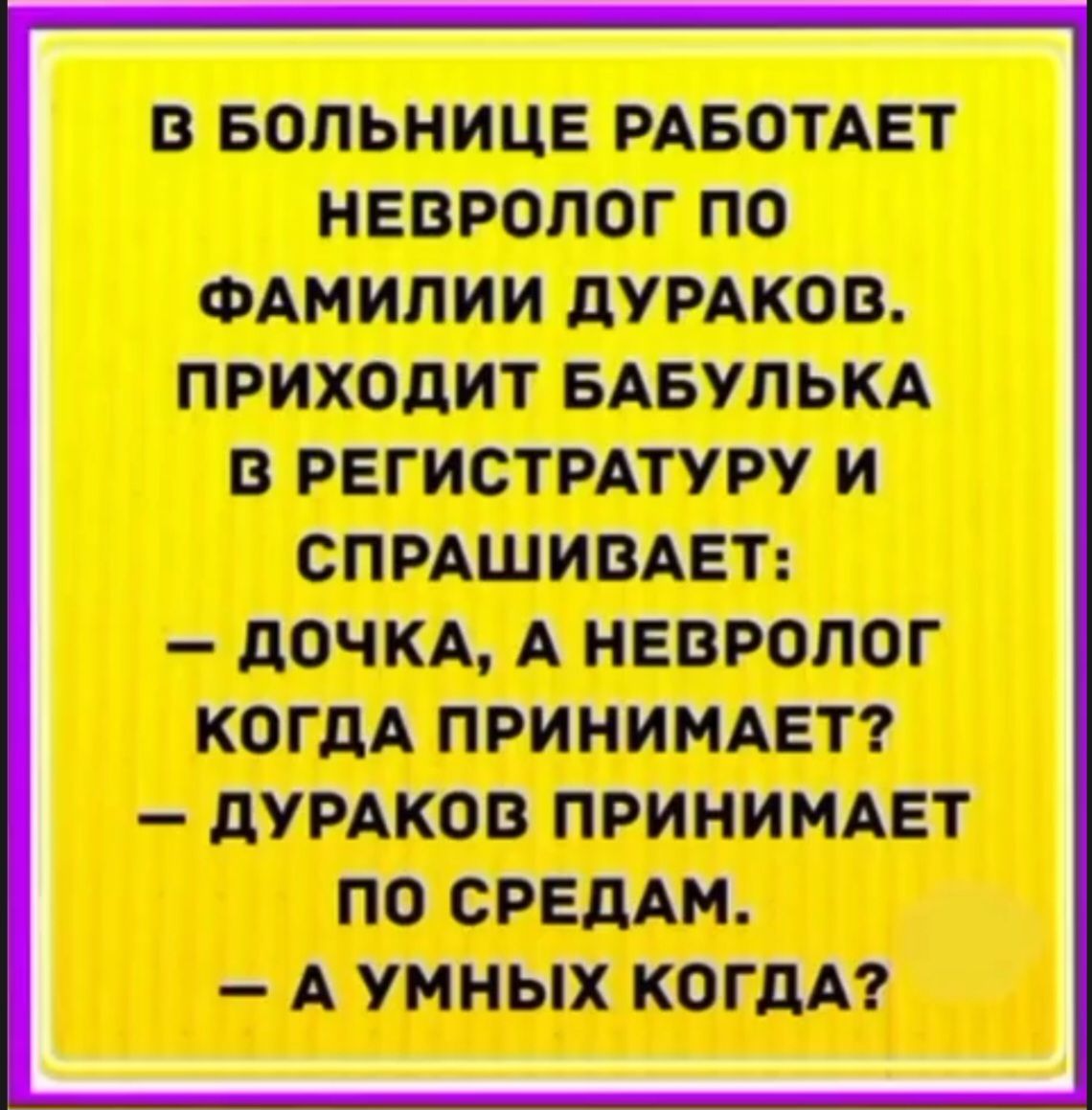 В больнице работает невролог по фамилии дураков. Приходит бабулька в регистратуру и спрашивает: — Дочка, а невролог когда принимает? — Дураков принимает по средам. — А умных когда?