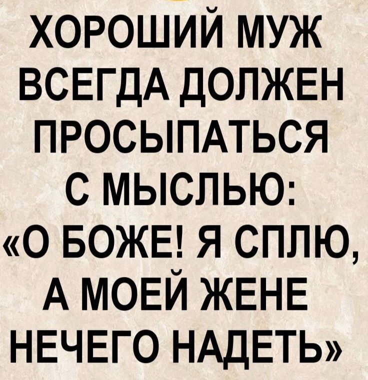 ХОРОШИЙ МУЖ ВСЕГДА ДОЛЖЕН ПРОСЫПАТЬСЯ С МЫСЛЬЮ: «О БОЖЕ! Я СПЛЮ, А МОЕЙ ЖЕНЕ НЕЧЕГО НАДЕТЬ»