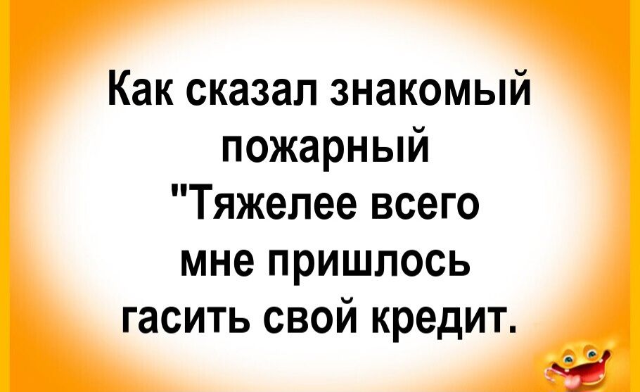 Как сказал знакомый пожарный 'Тяжелее всего мне пришлось гасить свой кредит.