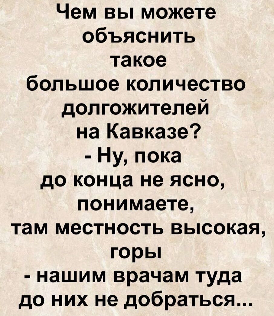 Чем вы можете объяснить такое большое количество долгожителей на Кавказе? - Ну, пока до конца не ясно, понимаете, там местность высокая, горы - нашим врачам туда до них не добраться...