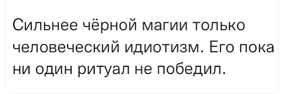 Сильнее чёрной магии только человеческий идиотизм. Его пока ни один ритуал не побелил.