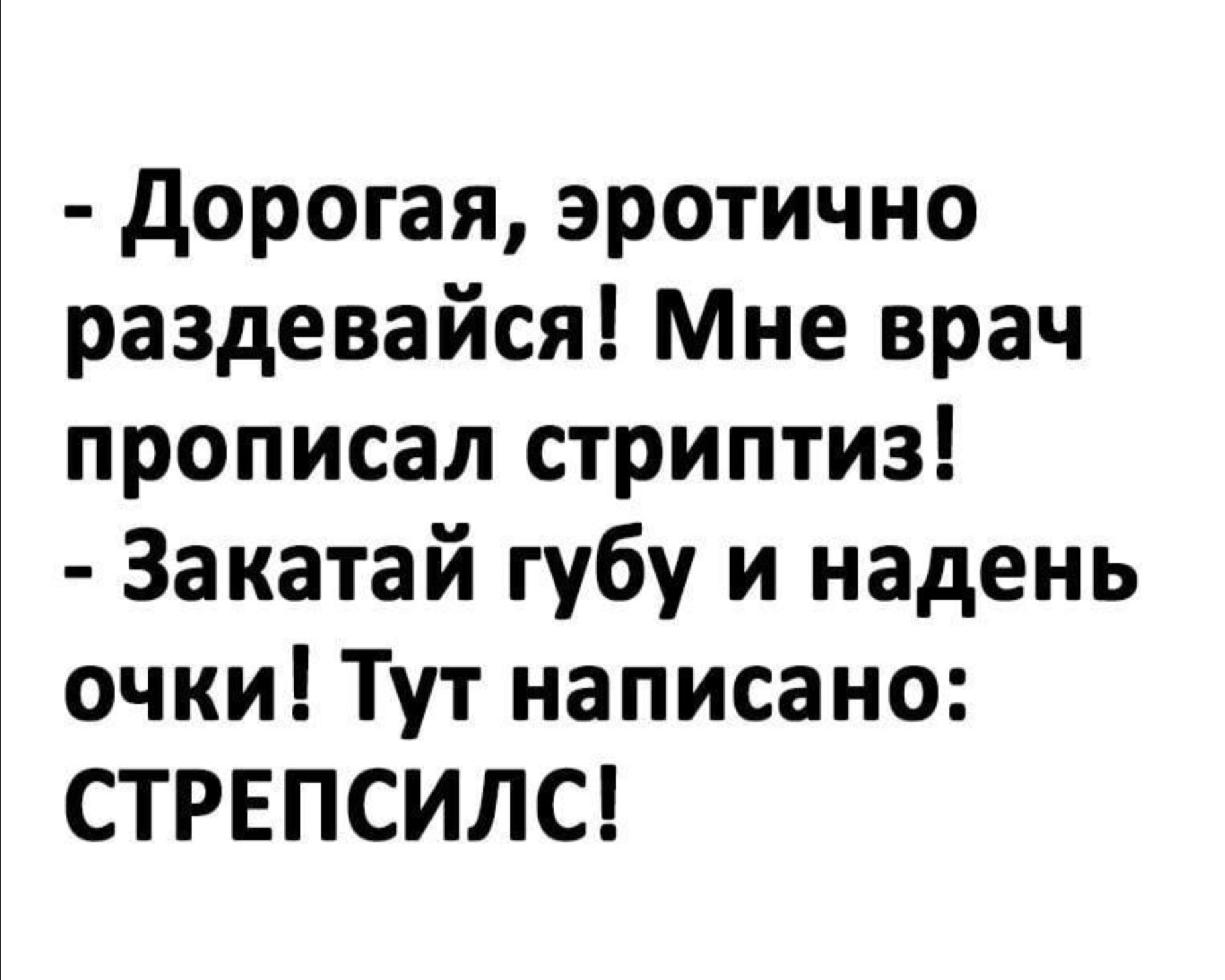 - Дорогая, эротично раздевайся! Мне врач прописал стриптиз! - Закатай губу и надень очки! Тут написано: СТРЕПСПИСЛ!