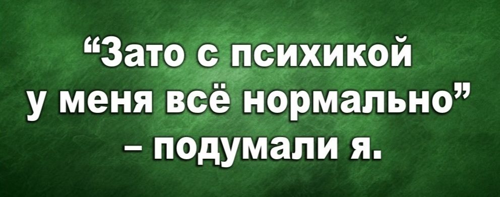 «Зато с психикой у меня всё нормально» – подумали я.