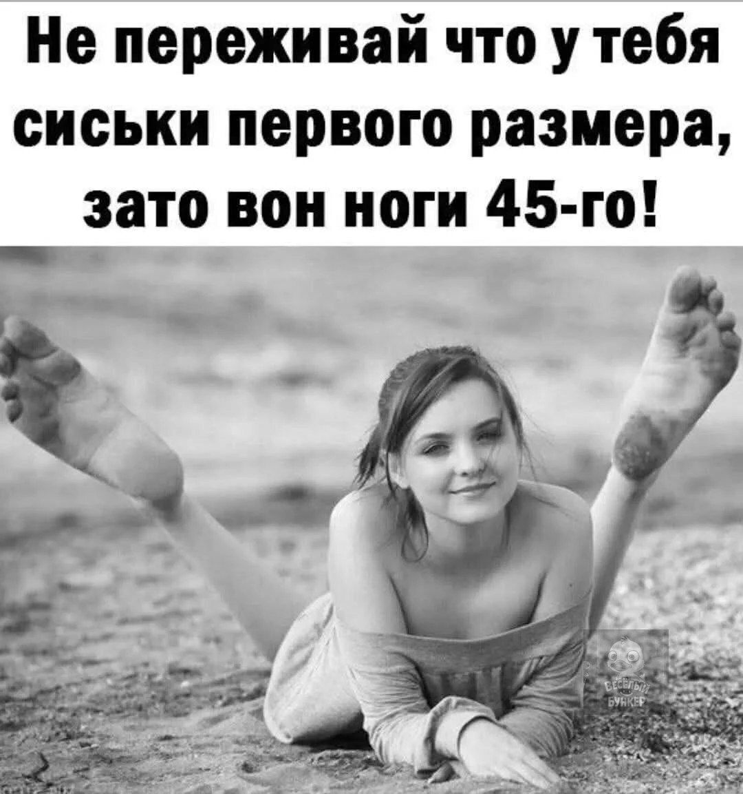 Не переживай что у тебя сиськи первого размера, зато он ноги 45-го!
