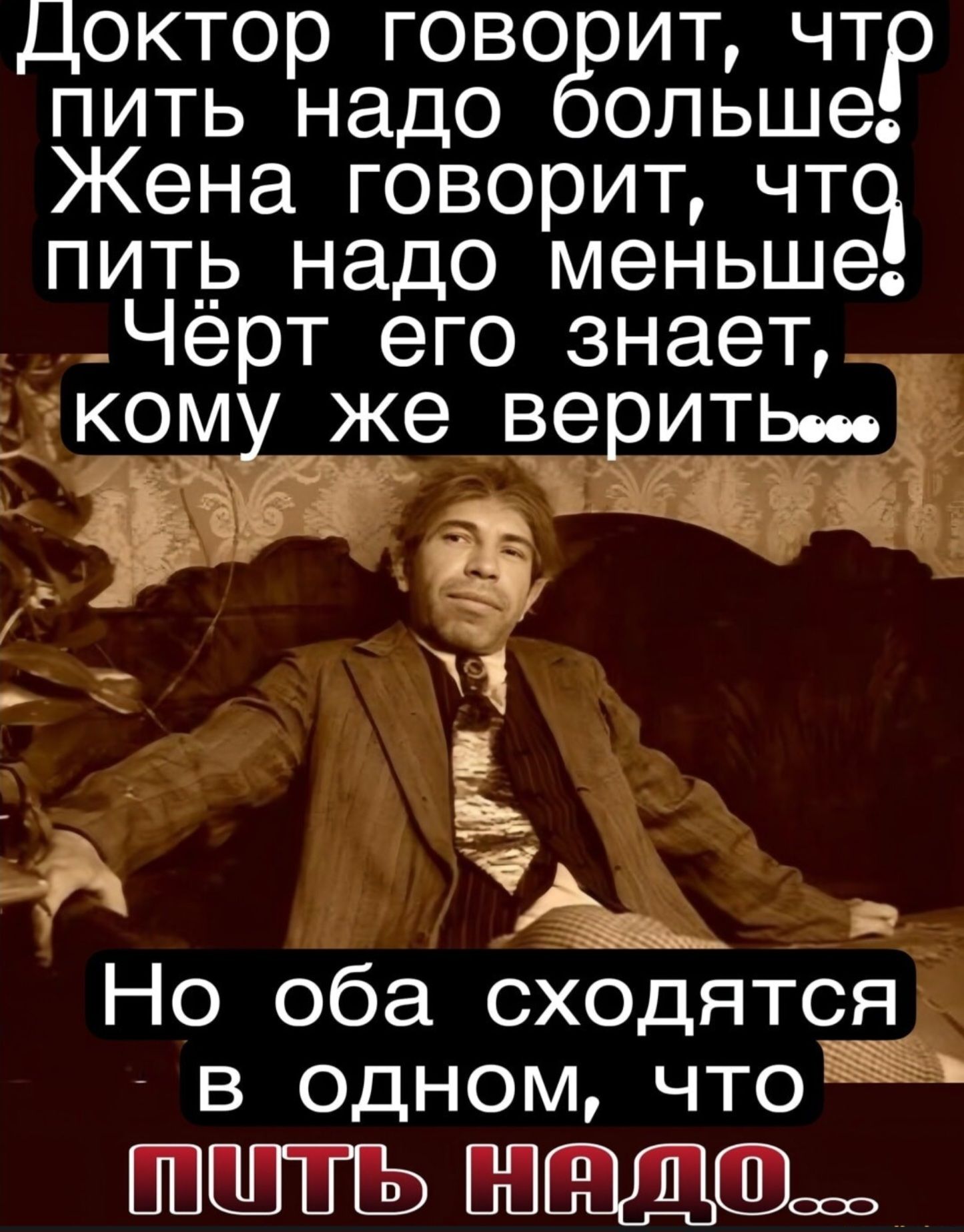 Доктор говорит, что пить надо больше! Жена говорит, что пить надо меньше! Чёрт его знает, кому же верить... Но оба сходятся в одном, что пить надо...