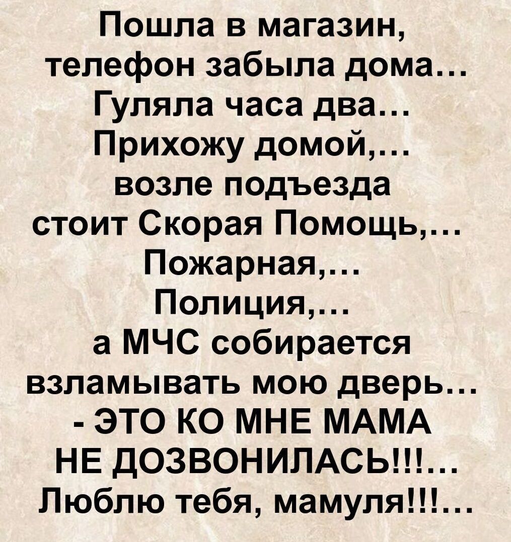 Пошла в магазин, телефон забыла дома... Гуляла часа два... Прихожу домой, возле подъезда стоит Скорая Помощь,... Пожарная,... Полицция,... а МЧС собирается взламывать мою дверь... - ЭТО КО МНЕ МАМА НЕ ДОЗВОНИЛАСЬ!!!! Люблю тебя, мамуля!!!