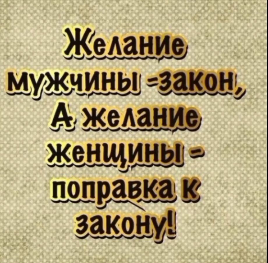 Желание мужчины - закон, А желание женщины - поправка к закону!