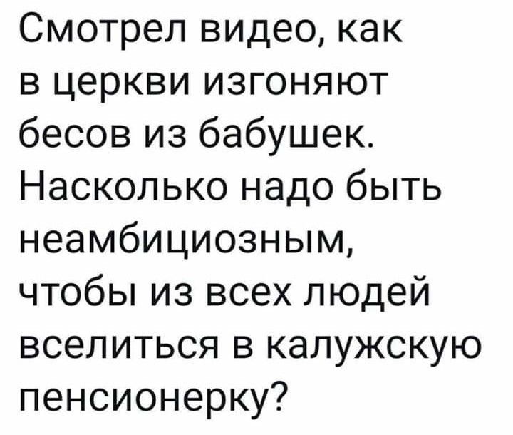 Смотрел видео, как в церкви изгоняют бесов из бабушек. Насколько надо быть неамбиозиозным, чтобы из всех людей вселиться в калужскую пенсионерку?