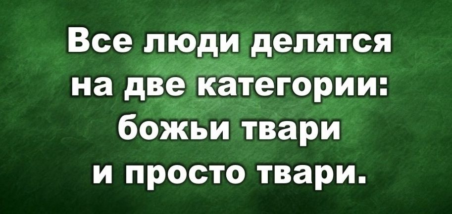 Все люди делятся на две категории: божьи твари и просто твари.