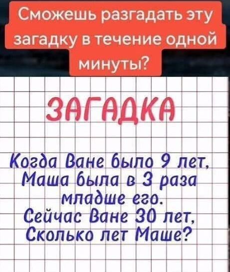 Сможешь разгадать эту загадку в течение одной минуты?
ЗАГАДКА
Когда Ване было 9 лет, Маша была в 3 раза младше его. Сейчас Ване 30 лет, Сколько лет Маше?