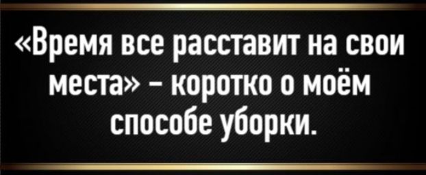 «Время все расставит на свои места» – коротко о моём способе уборки.