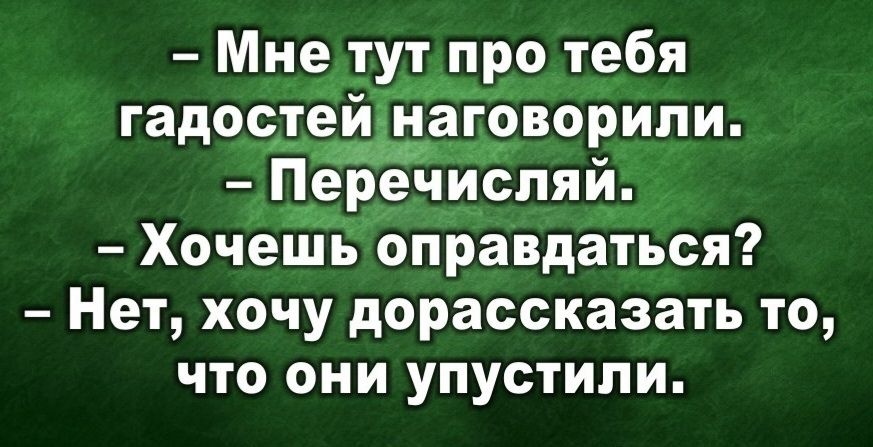 - Мне тут про тебя гадостей наговорили.\n- Перечисляй.\n- Хочешь оправдаться?\n- Нет, хочу дорассказать то, что они упустили.