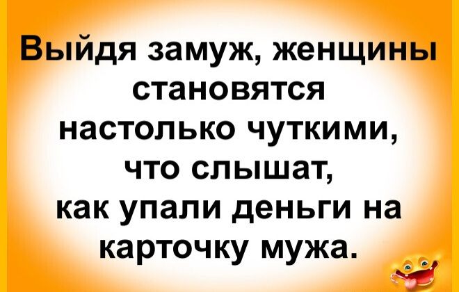 Выходя замуж, женщины становятся настолько чуткими, что слышат, как упали деньги на карточку мужа.