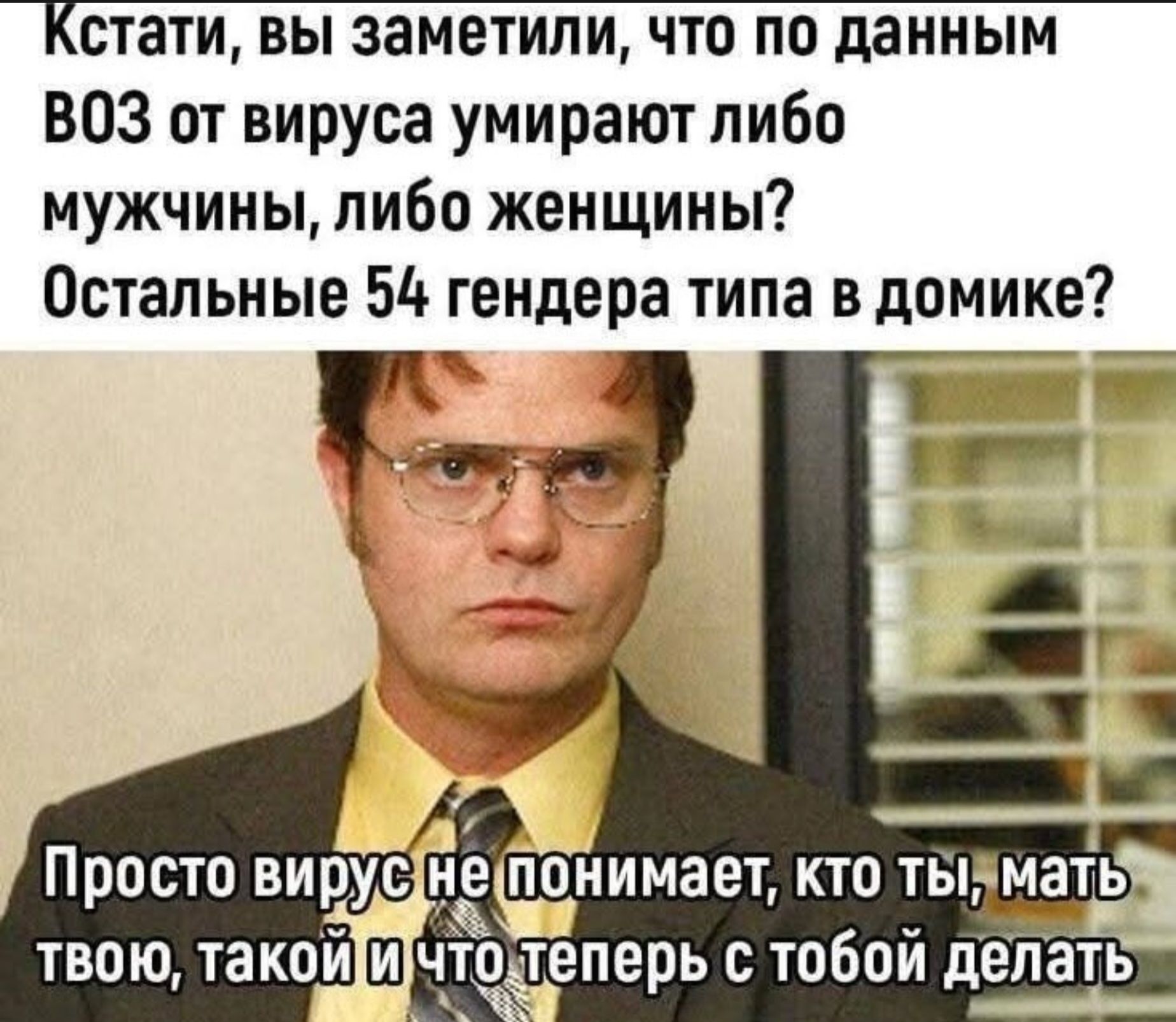 Кстати, вы заметили, что по данным ВОЗ от вируса умирают либо мужчины, либо женщины? Остальные 54 гендера типа в домике? Просто вирус не понимает, кто ты, мать твою, такой и что теперь с тобой делать