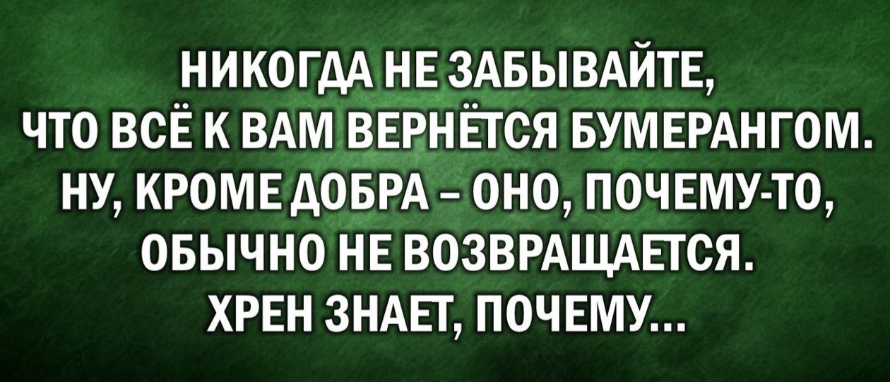 НИКОГДА НЕ ЗАБЫВАЙТЕ, ЧТО ВСЁ К ВАМ ВЕРНЁТСЯ БУМЕРАНГОМ. НУ, КРОМЕ ДОБРА – ОНО, ПОЧЕМУТО, ОБЫЧНО НЕ ВОЗВРАЩАЕТСЯ. ХРЕН ЗНАЕТ, ПОЧЕМУ...