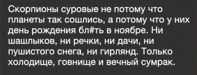 Скорпионы суровые не потому что планеты так сошлись, а потому что у них день рождения блять в ноябре. Ни шашлыков, ни речки, ни дачи, ни пушистого снега, ни гирлянд. Только холод, говнище и вечный сумрак.
