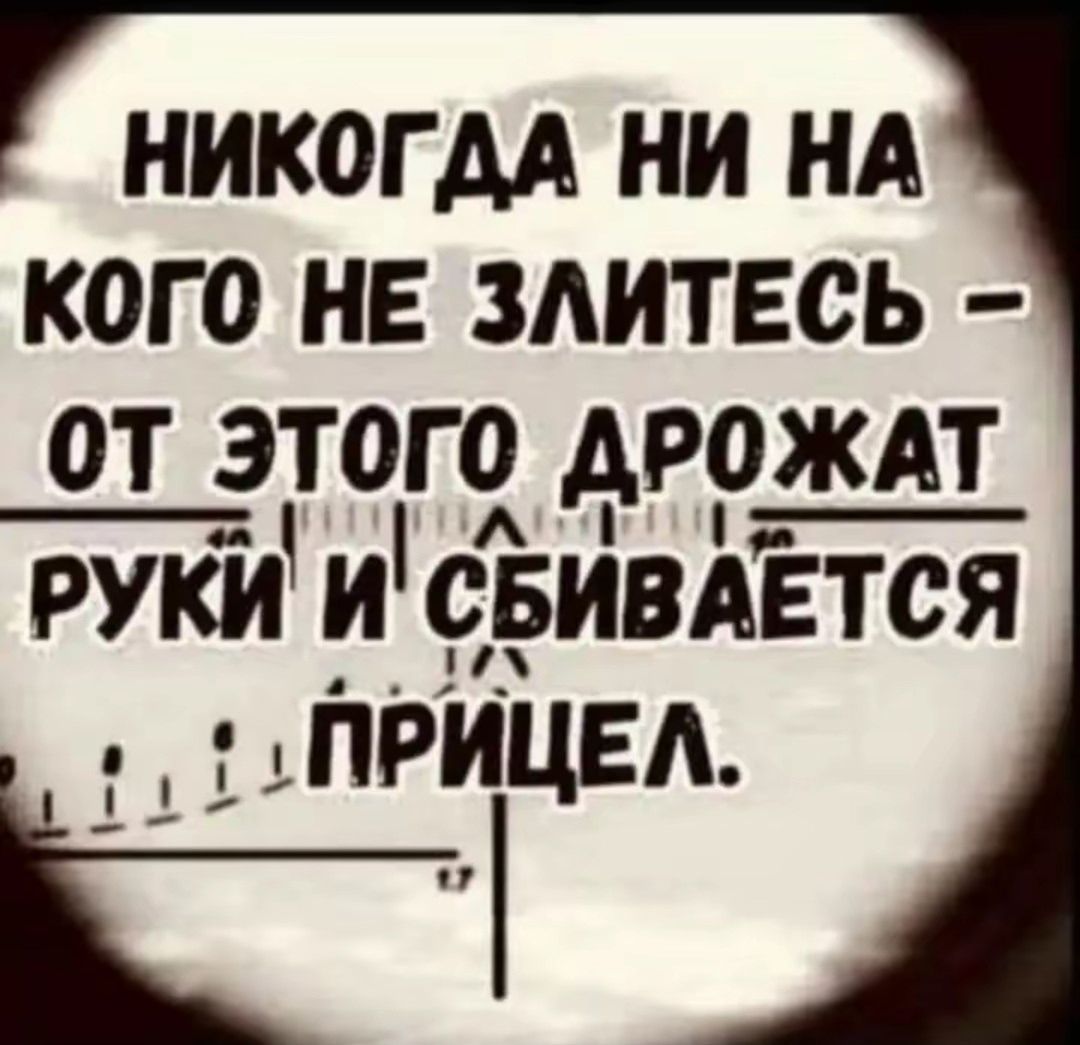 НИКОГДА НИ НА КОГО НЕ ЗЛИТЕСЬ – ОТ ЭТОГО ДРОЖАТ РУКИ И СБИВАЕТСЯ ПРИЦЕЛ.