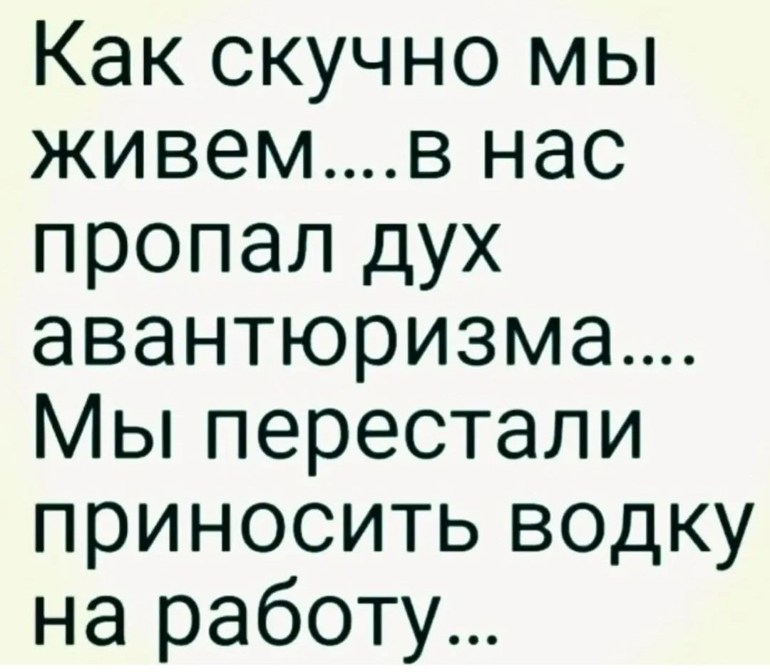 Как скучно мы живем...в нас пропал дух авантюризма.... Мы перестали приносить водку на работу...