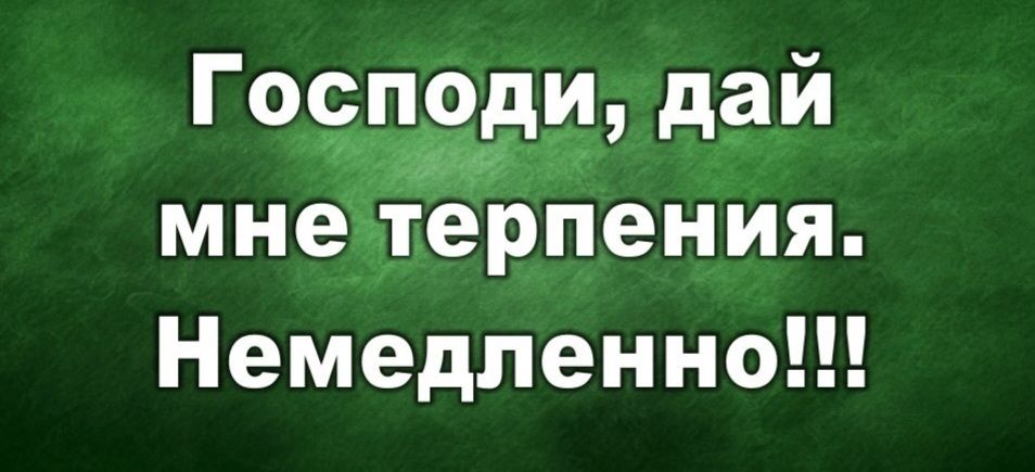 Господи, дай мне терпения. Немедленно!!!