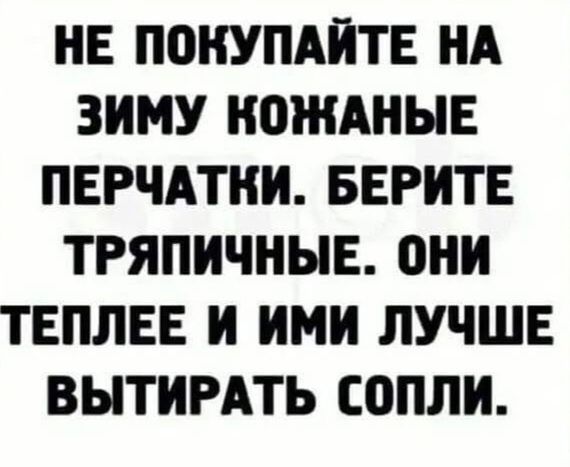 Не покупайте на зиму кожаные перчатки. Берите тряпичные. Они теплее и ими лучше вытирать сопли.