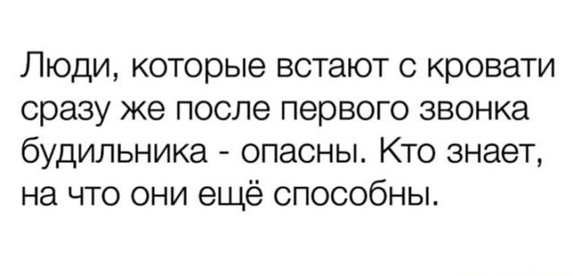 Люди, которые встают с кровати сразу же после первого звонка будильника - опасны. Кто знает, на что они ещё способны.